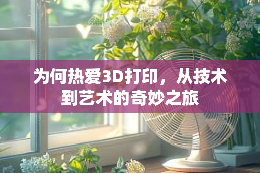 为何热爱3D打印，从技术到艺术的奇妙之旅