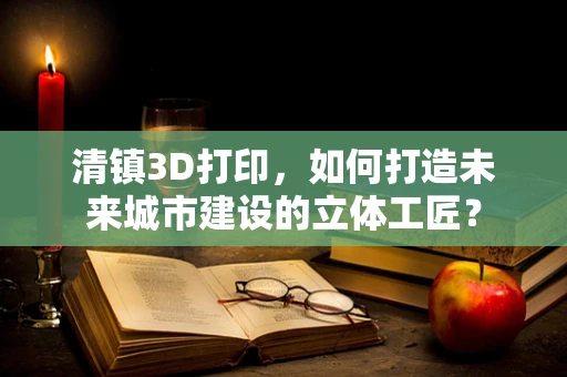 清镇3D打印，如何打造未来城市建设的立体工匠？