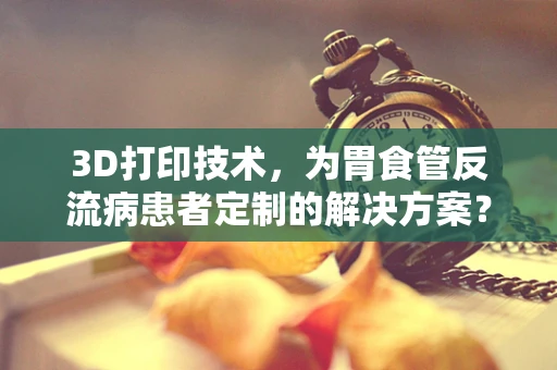 3D打印技术，为胃食管反流病患者定制的解决方案？