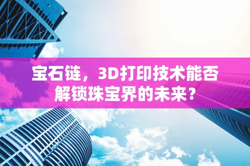 宝石链，3D打印技术能否解锁珠宝界的未来？