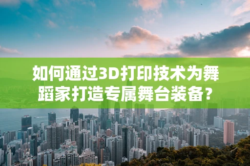 如何通过3D打印技术为舞蹈家打造专属舞台装备？