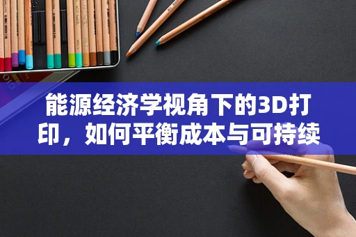 能源经济学视角下的3D打印，如何平衡成本与可持续性？