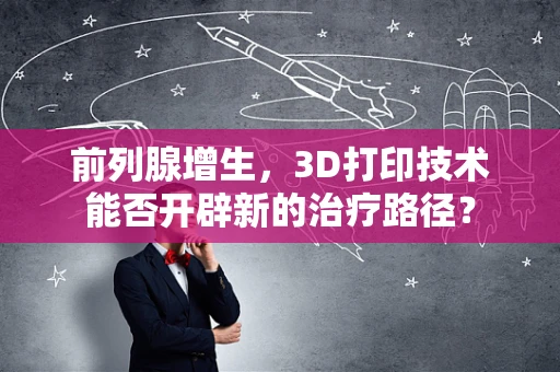 前列腺增生，3D打印技术能否开辟新的治疗路径？