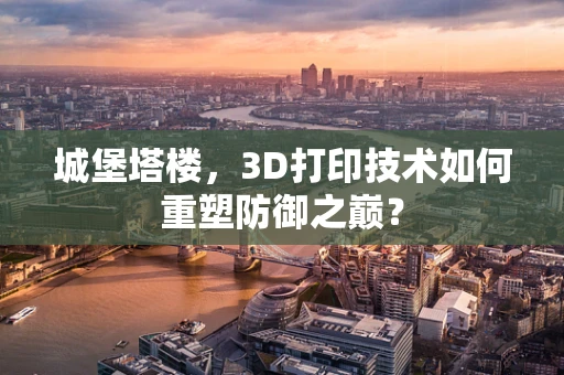 城堡塔楼，3D打印技术如何重塑防御之巅？