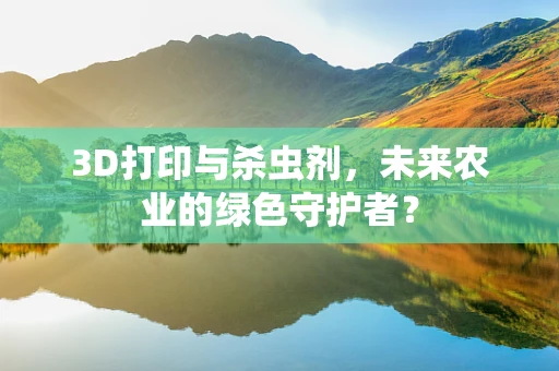 3D打印与杀虫剂，未来农业的绿色守护者？