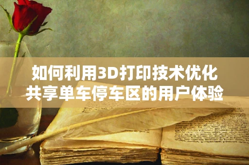 如何利用3D打印技术优化共享单车停车区的用户体验？