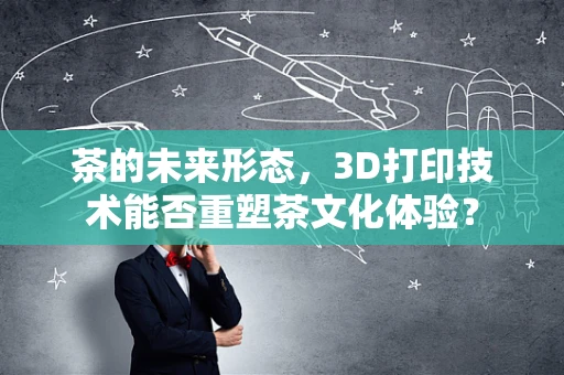 茶的未来形态，3D打印技术能否重塑茶文化体验？