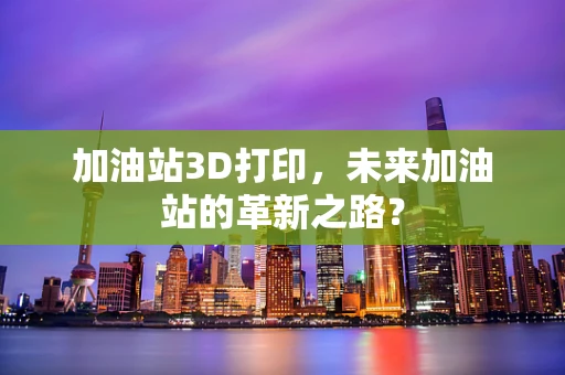 加油站3D打印，未来加油站的革新之路？