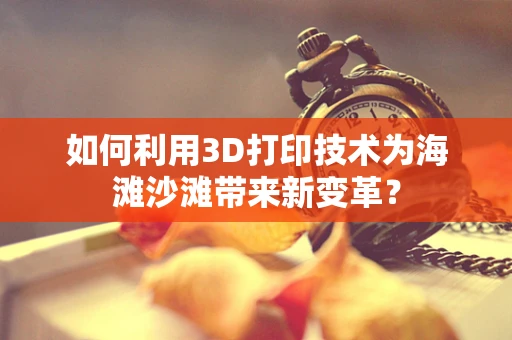 如何利用3D打印技术为海滩沙滩带来新变革？