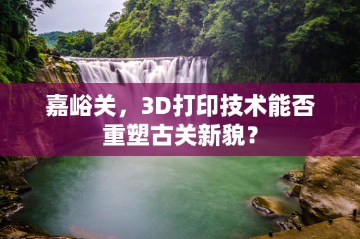 嘉峪关，3D打印技术能否重塑古关新貌？