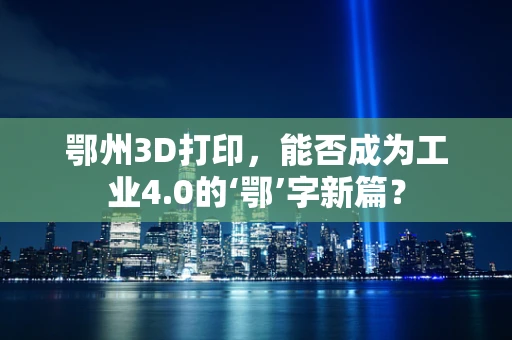 鄂州3D打印，能否成为工业4.0的‘鄂’字新篇？
