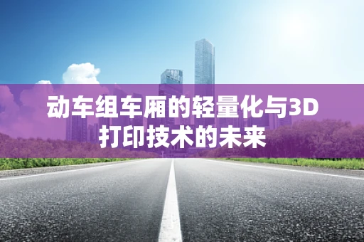 动车组车厢的轻量化与3D打印技术的未来