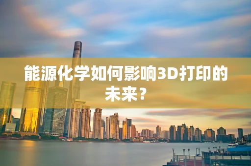能源化学如何影响3D打印的未来？