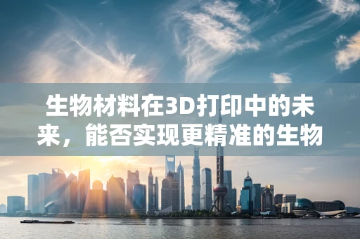 生物材料在3D打印中的未来，能否实现更精准的生物组织重建？