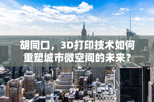 胡同口，3D打印技术如何重塑城市微空间的未来？