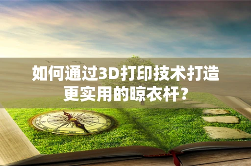 如何通过3D打印技术打造更实用的晾衣杆？