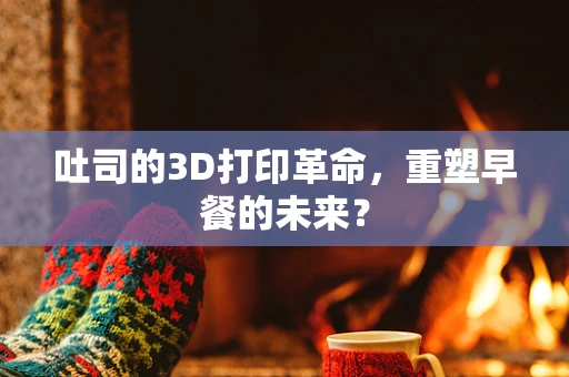 吐司的3D打印革命，重塑早餐的未来？