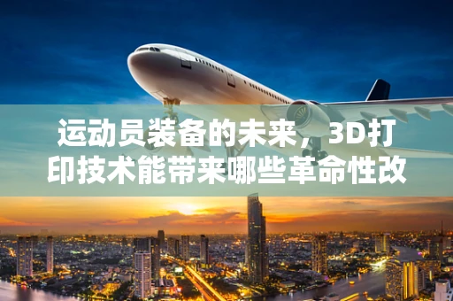 运动员装备的未来，3D打印技术能带来哪些革命性改变？