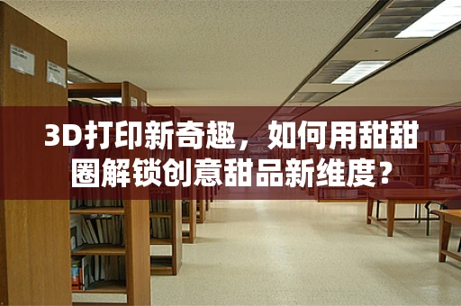 3D打印新奇趣，如何用甜甜圈解锁创意甜品新维度？