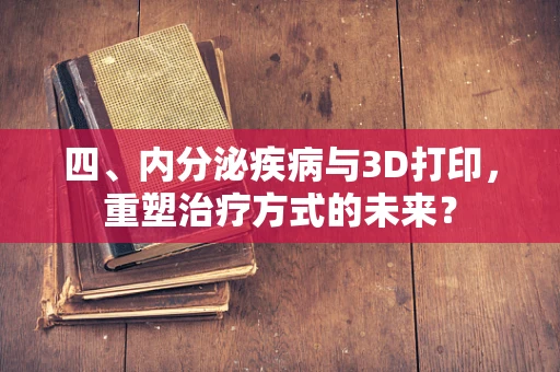 四、内分泌疾病与3D打印，重塑治疗方式的未来？