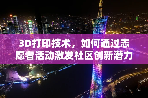 3D打印技术，如何通过志愿者活动激发社区创新潜力？