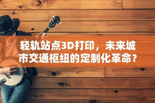 轻轨站点3D打印，未来城市交通枢纽的定制化革命？