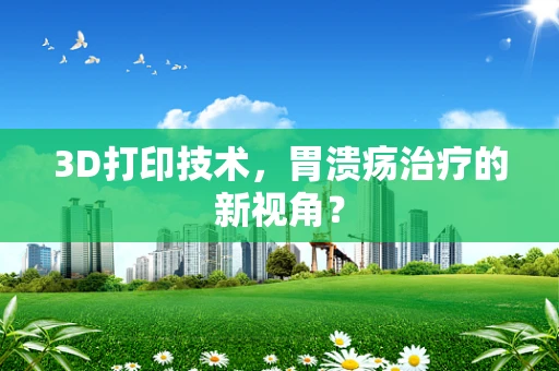 3D打印技术，胃溃疡治疗的新视角？