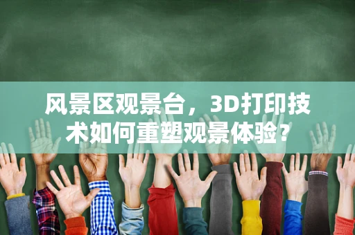 风景区观景台，3D打印技术如何重塑观景体验？
