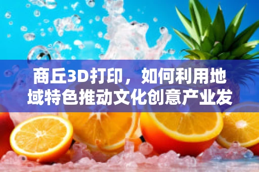商丘3D打印，如何利用地域特色推动文化创意产业发展？