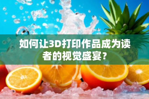 如何让3D打印作品成为读者的视觉盛宴？
