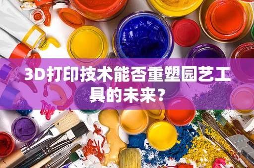 3D打印技术能否重塑园艺工具的未来？