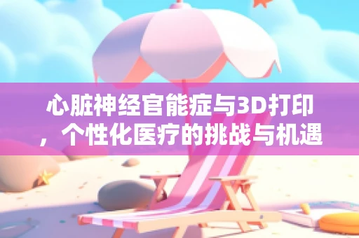 心脏神经官能症与3D打印，个性化医疗的挑战与机遇？