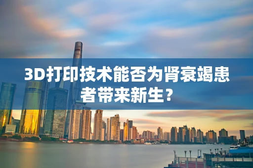 3D打印技术能否为肾衰竭患者带来新生？