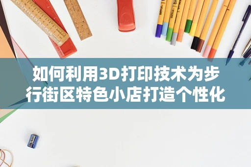 如何利用3D打印技术为步行街区特色小店打造个性化商品？