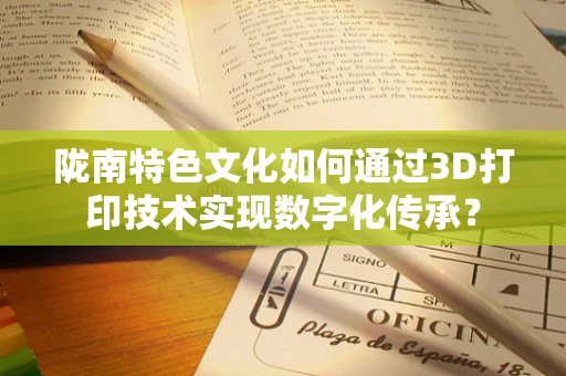 陇南特色文化如何通过3D打印技术实现数字化传承？