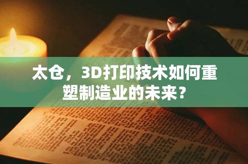 太仓，3D打印技术如何重塑制造业的未来？