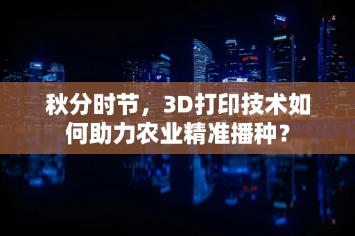 秋分时节，3D打印技术如何助力农业精准播种？