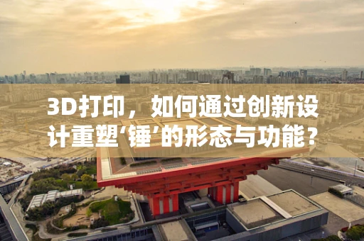3D打印，如何通过创新设计重塑‘锤’的形态与功能？