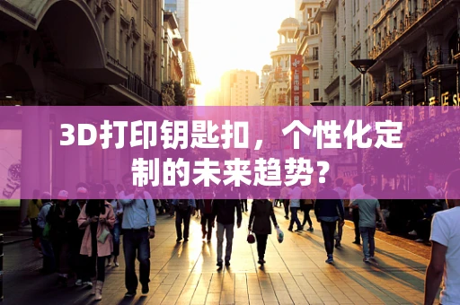 3D打印钥匙扣，个性化定制的未来趋势？