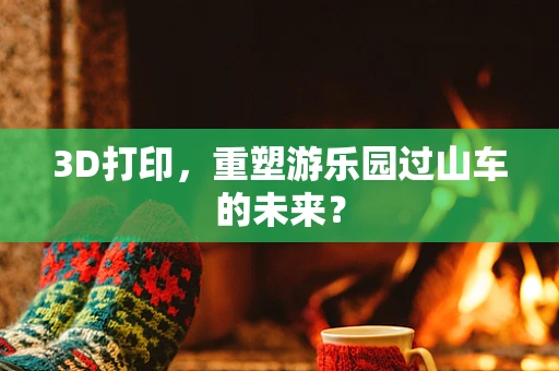 3D打印，重塑游乐园过山车的未来？