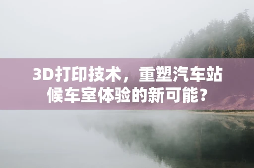 3D打印技术，重塑汽车站候车室体验的新可能？