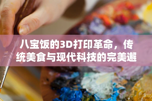 八宝饭的3D打印革命，传统美食与现代科技的完美邂逅？