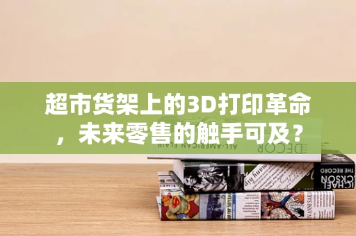 超市货架上的3D打印革命，未来零售的触手可及？