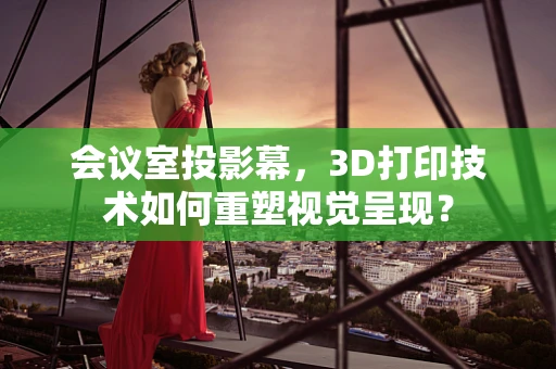会议室投影幕，3D打印技术如何重塑视觉呈现？