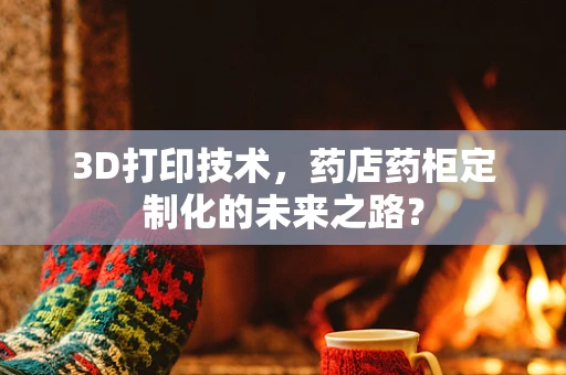 3D打印技术，药店药柜定制化的未来之路？