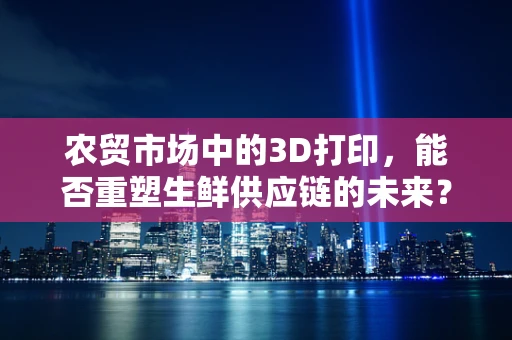 农贸市场中的3D打印，能否重塑生鲜供应链的未来？