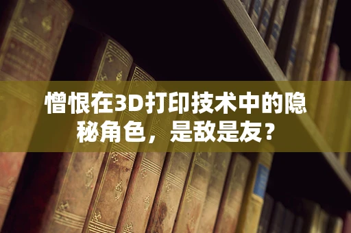 憎恨在3D打印技术中的隐秘角色，是敌是友？