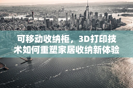 可移动收纳柜，3D打印技术如何重塑家居收纳新体验？