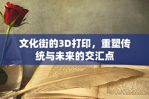文化街的3D打印，重塑传统与未来的交汇点