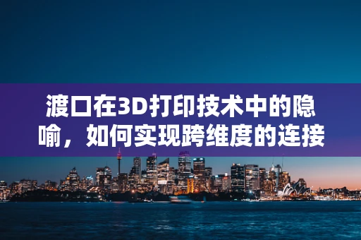 渡口在3D打印技术中的隐喻，如何实现跨维度的连接？